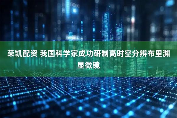 荣凯配资 我国科学家成功研制高时空分辨布里渊显微镜