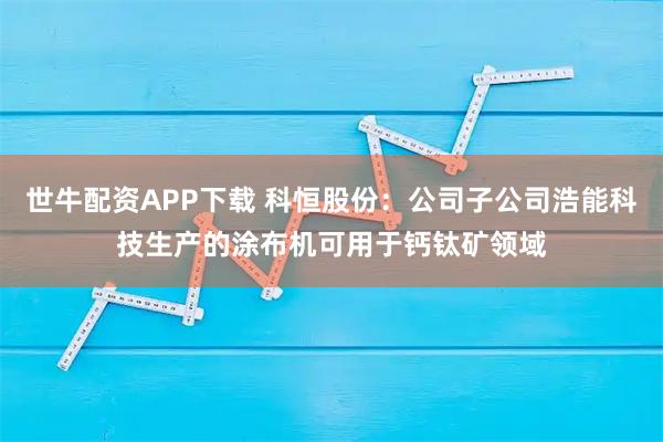 世牛配资APP下载 科恒股份：公司子公司浩能科技生产的涂布机可用于钙钛矿领域