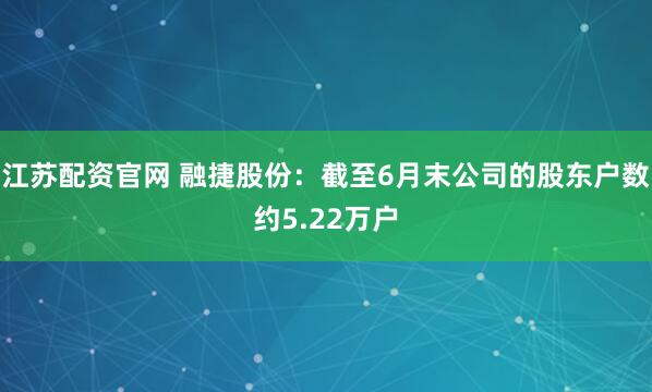 江苏配资官网 融捷股份：截至6月末公司的股东户数约5.22万户