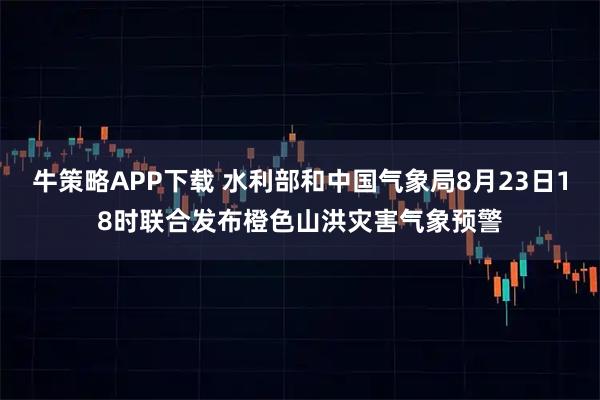 牛策略APP下载 水利部和中国气象局8月23日18时联合发布橙色山洪灾害气象预警