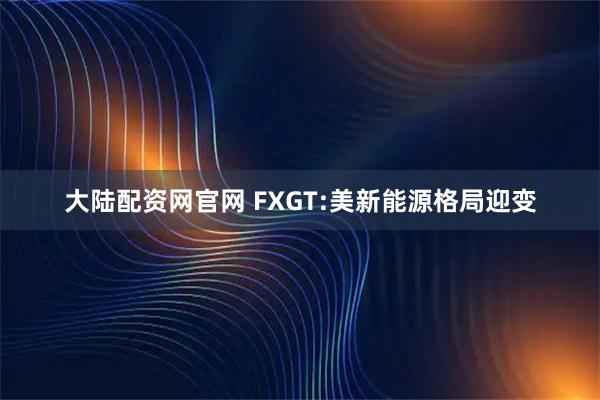 大陆配资网官网 FXGT:美新能源格局迎变
