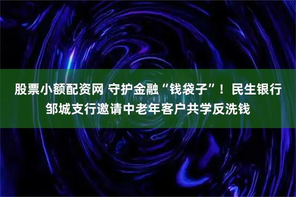 股票小额配资网 守护金融“钱袋子”！民生银行邹城支行邀请中老年客户共学反洗钱