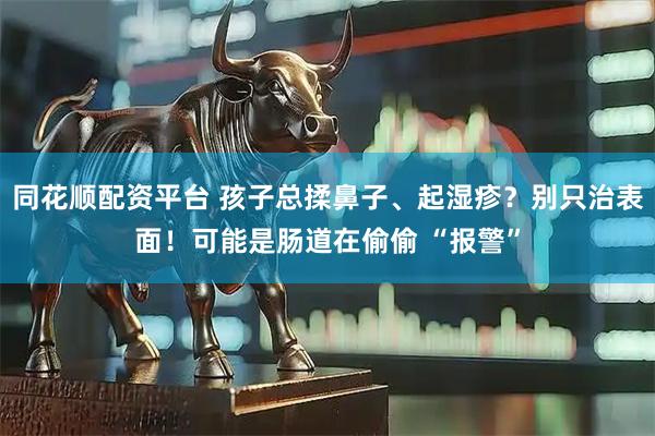 同花顺配资平台 孩子总揉鼻子、起湿疹？别只治表面！可能是肠道在偷偷 “报警”