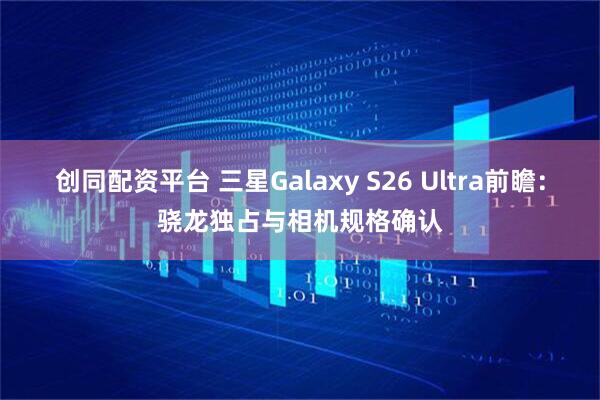 创同配资平台 三星Galaxy S26 Ultra前瞻：骁龙独占与相机规格确认