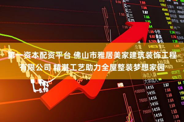 第一资本配资平台 佛山市雅居美家建筑装饰工程有限公司 精湛工艺助力全屋整装梦想家园