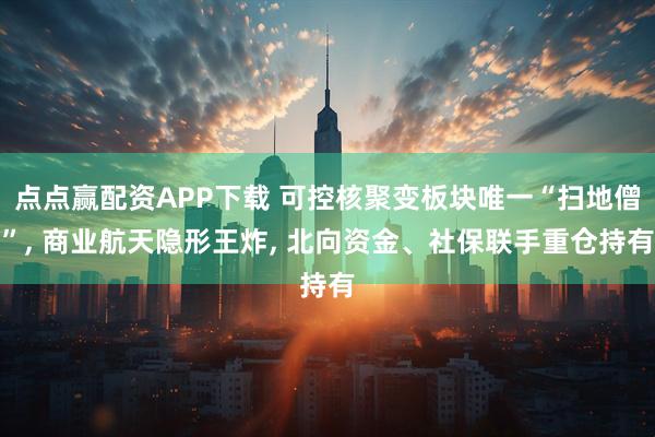 点点赢配资APP下载 可控核聚变板块唯一“扫地僧”, 商业航天隐形王炸, 北向资金、社保联手重仓持有