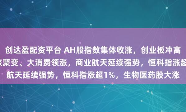创达盈配资平台 AH股指数集体收涨，创业板冲高回落涨0.49%，可控核聚变、大消费领涨，商业航天延续强势，恒科指涨超1%，生物医药股大涨