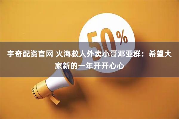宇奇配资官网 火海救人外卖小哥邓亚群：希望大家新的一年开开心心