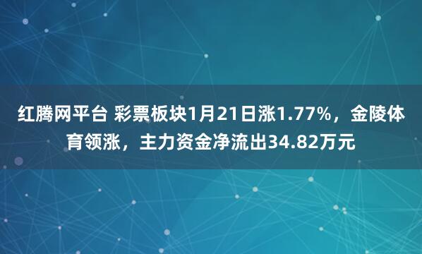 红腾网平台 彩票板块1月21日涨1.77%，金陵体育领涨，主力资金净流出34.82万元