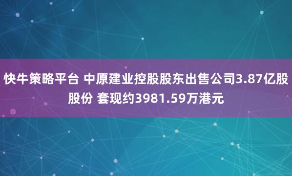 快牛策略平台 中原建业控股股东出售公司3.87亿股股份 套现约3981.59万港元