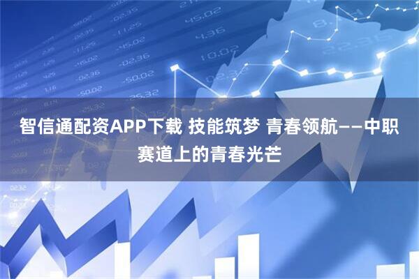 智信通配资APP下载 技能筑梦 青春领航——中职赛道上的青春光芒