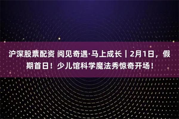 沪深股票配资 阅见奇遇·马上成长｜2月1日，假期首日！少儿馆科学魔法秀惊奇开场！