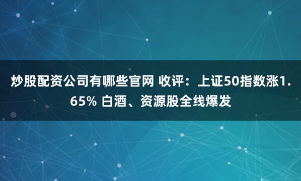 炒股配资公司有哪些官网 收评：上证50指数涨1.65% 白酒、资源股全线爆发
