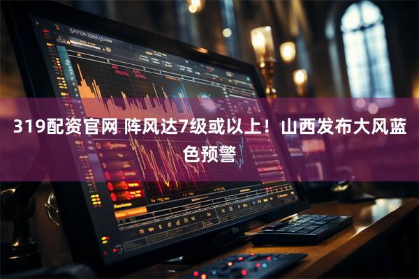 319配资官网 阵风达7级或以上！山西发布大风蓝色预警