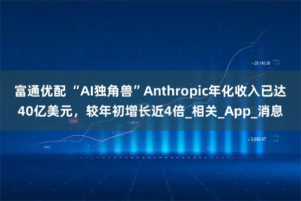 富通优配 “AI独角兽”Anthropic年化收入已达40亿美元，较年初增长近4倍_相关_App_消息