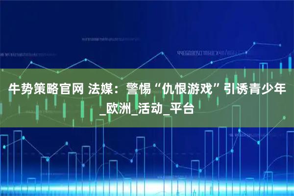 牛势策略官网 法媒：警惕“仇恨游戏”引诱青少年_欧洲_活动_平台