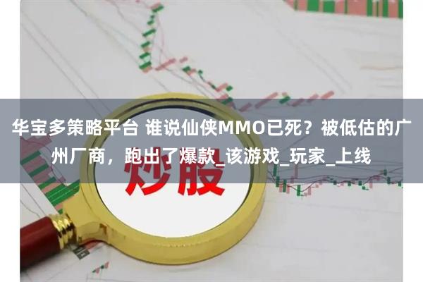 华宝多策略平台 谁说仙侠MMO已死？被低估的广州厂商，跑出了爆款_该游戏_玩家_上线