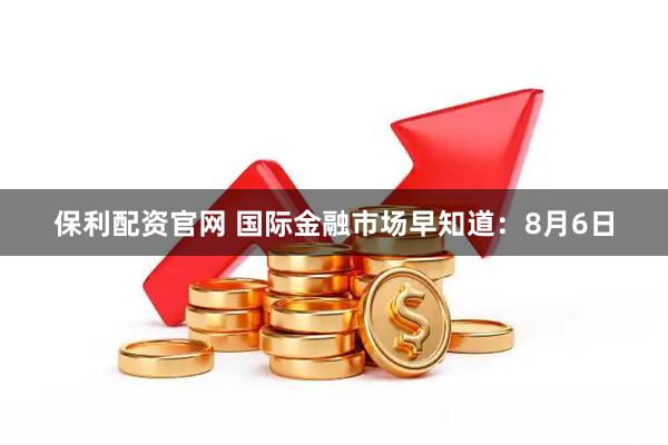 保利配资官网 国际金融市场早知道：8月6日