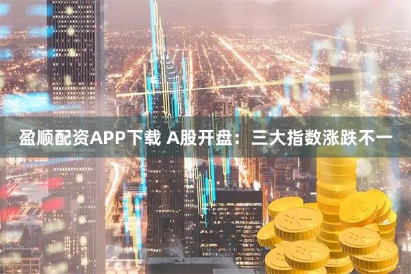 盈顺配资APP下载 A股开盘：三大指数涨跌不一