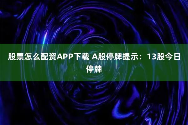 股票怎么配资APP下载 A股停牌提示：13股今日停牌