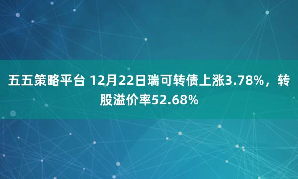 五五策略平台 12月22日瑞可转债上涨3.78%，转股溢价率52.68%