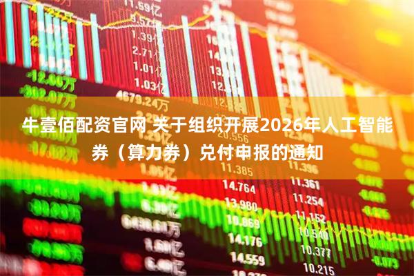 牛壹佰配资官网 关于组织开展2026年人工智能券（算力券）兑付申报的通知